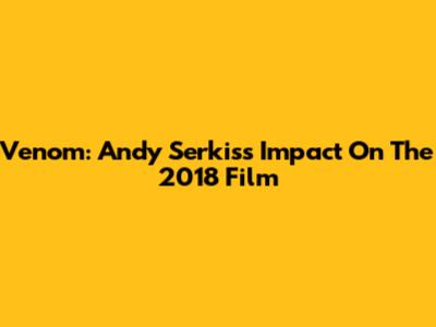 Venom: Andy Serkis's Impact On The 2018 Film