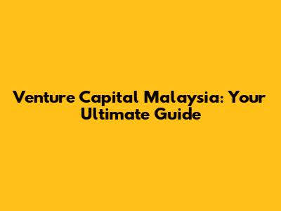Venture Capital Malaysia: Your Ultimate Guide