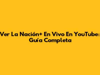 Ver La Nación+ En Vivo En YouTube: Guía Completa