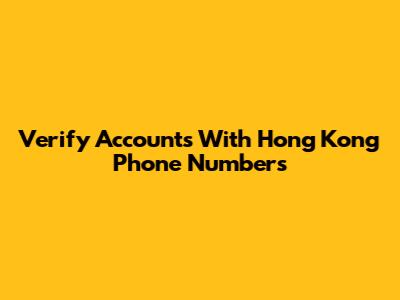 Verify Accounts With Hong Kong Phone Numbers