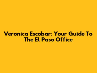Veronica Escobar: Your Guide To The El Paso Office