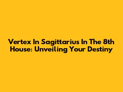 Vertex In Sagittarius In The 8th House: Unveiling Your Destiny