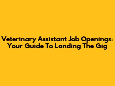 Veterinary Assistant Job Openings: Your Guide To Landing The Gig