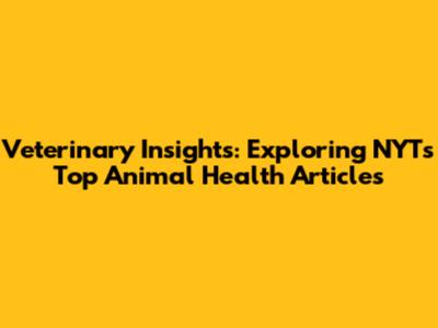 Veterinary Insights: Exploring NYT's Top Animal Health Articles