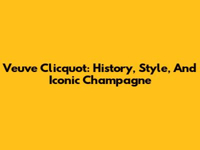 Veuve Clicquot: History, Style, And Iconic Champagne