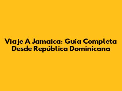 Viaje A Jamaica: Guía Completa Desde República Dominicana