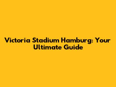 Victoria Stadium Hamburg: Your Ultimate Guide