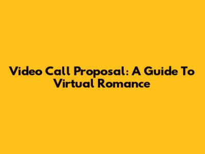 Video Call Proposal: A Guide To Virtual Romance