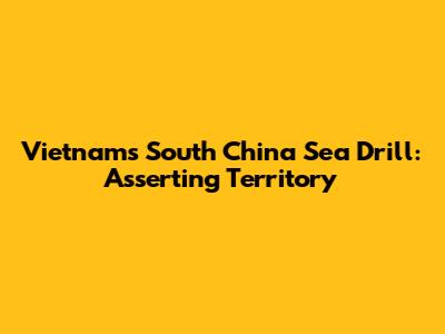 Vietnam's South China Sea Drill: Asserting Territory