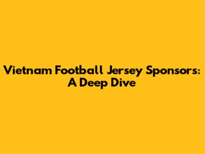 Vietnam Football Jersey Sponsors: A Deep Dive