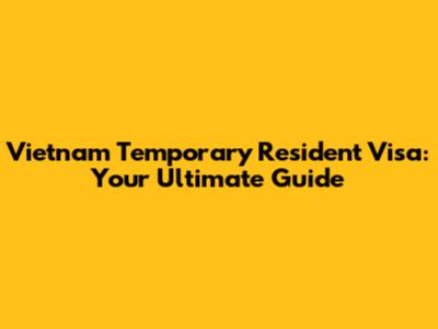 Vietnam Temporary Resident Visa: Your Ultimate Guide