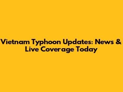 Vietnam Typhoon Updates: News & Live Coverage Today