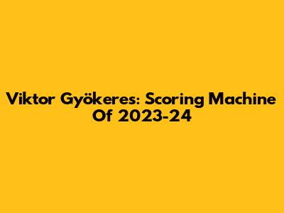 Viktor Gyökeres: Scoring Machine Of 2023-24