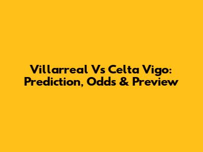 Villarreal Vs Celta Vigo: Prediction, Odds & Preview