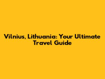 Vilnius, Lithuania: Your Ultimate Travel Guide