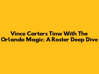Vince Carter's Time With The Orlando Magic: A Roster Deep Dive