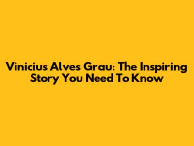 Vinicius Alves Grau: The Inspiring Story You Need To Know