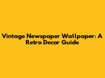 Vintage Newspaper Wallpaper: A Retro Decor Guide