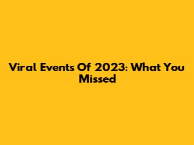 Viral Events Of 2023: What You Missed