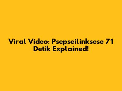 Viral Video: Psepseilinksese 71 Detik Explained!