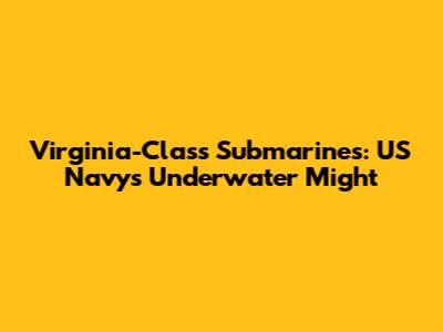 Virginia-Class Submarines: US Navy's Underwater Might
