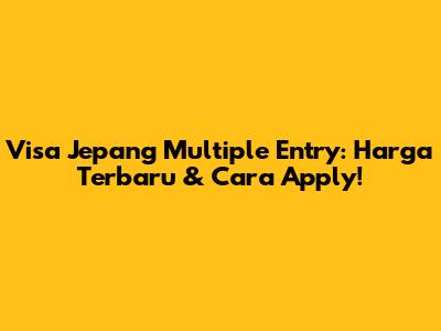 Visa Jepang Multiple Entry: Harga Terbaru & Cara Apply!