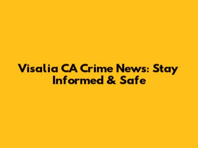 Visalia CA Crime News: Stay Informed & Safe