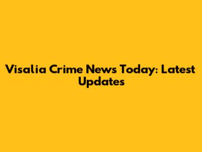 Visalia Crime News Today: Latest Updates