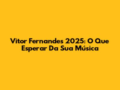 Vitor Fernandes 2025: O Que Esperar Da Sua Música