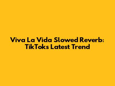 Viva La Vida Slowed Reverb: TikTok's Latest Trend