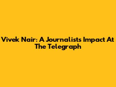 Vivek Nair: A Journalist's Impact At The Telegraph