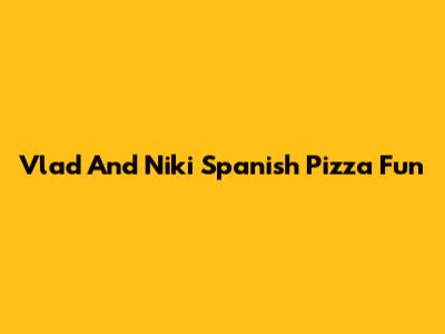 Vlad And Niki Spanish Pizza Fun