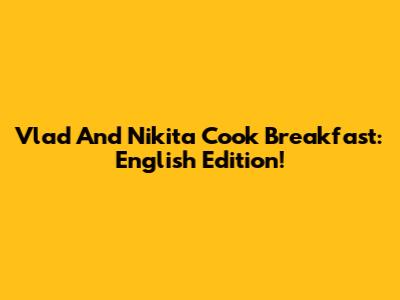 Vlad And Nikita Cook Breakfast: English Edition!