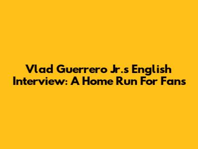 Vlad Guerrero Jr.'s English Interview: A Home Run For Fans