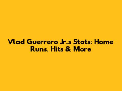 Vlad Guerrero Jr.'s Stats: Home Runs, Hits & More