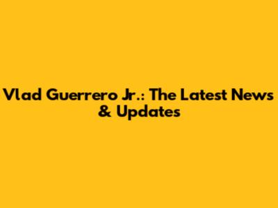 Vlad Guerrero Jr.: The Latest News & Updates