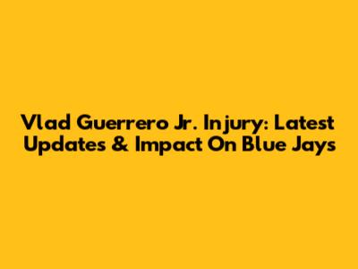Vlad Guerrero Jr. Injury: Latest Updates & Impact On Blue Jays