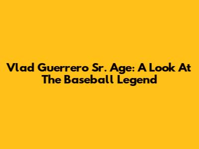 Vlad Guerrero Sr. Age: A Look At The Baseball Legend