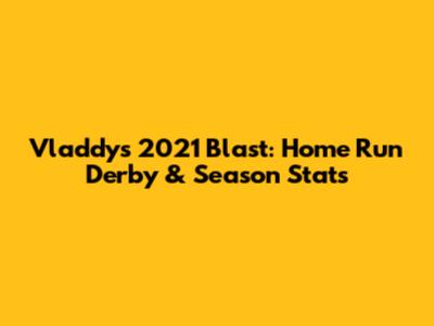 Vladdy's 2021 Blast: Home Run Derby & Season Stats