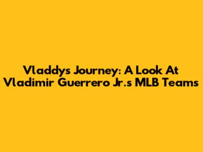 Vladdy's Journey: A Look At Vladimir Guerrero Jr.'s MLB Teams