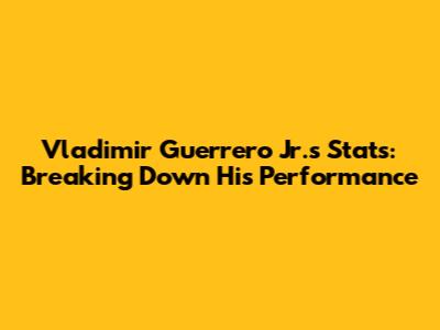 Vladimir Guerrero Jr.'s Stats: Breaking Down His Performance