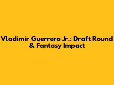 Vladimir Guerrero Jr.: Draft Round & Fantasy Impact