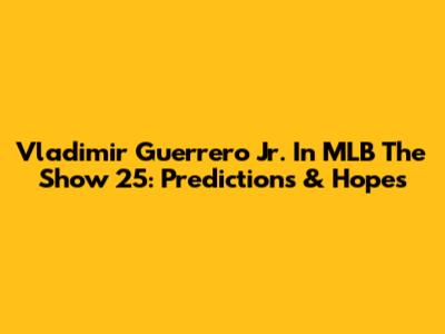 Vladimir Guerrero Jr. In MLB The Show 25: Predictions & Hopes
