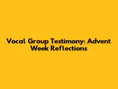 Vocal Group Testimony: Advent Week Reflections