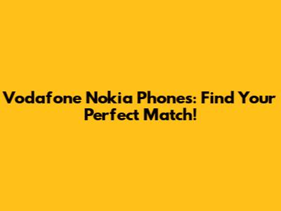 Vodafone Nokia Phones: Find Your Perfect Match!