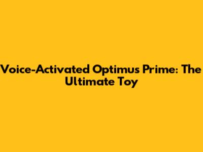 Voice-Activated Optimus Prime: The Ultimate Toy