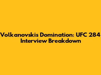 Volkanovski's Domination: UFC 284 Interview Breakdown