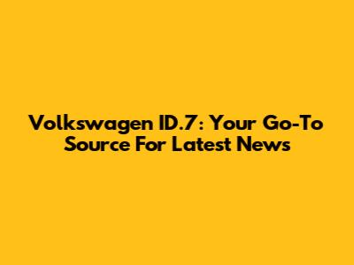 Volkswagen ID.7: Your Go-To Source For Latest News