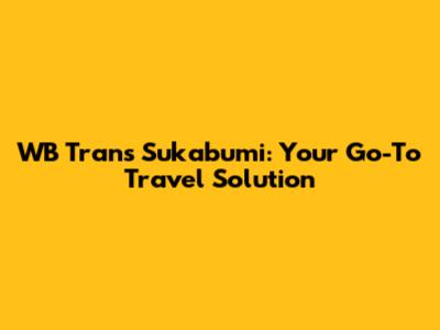 WB Trans Sukabumi: Your Go-To Travel Solution