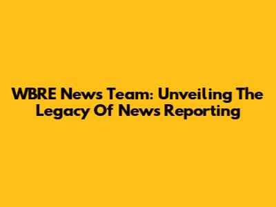 WBRE News Team: Unveiling The Legacy Of News Reporting